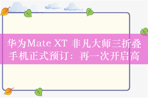 华为Mate XT 非凡大师三折叠手机正式预订：再一次开启高端折叠新时代