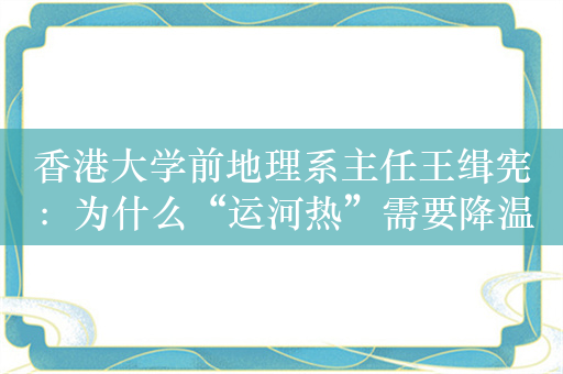 香港大学前地理系主任王缉宪：为什么“运河热”需要降温 | 智库