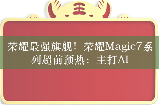 荣耀最强旗舰！荣耀Magic7系列超前预热：主打AI