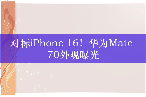 对标iPhone 16！华为Mate 70外观曝光