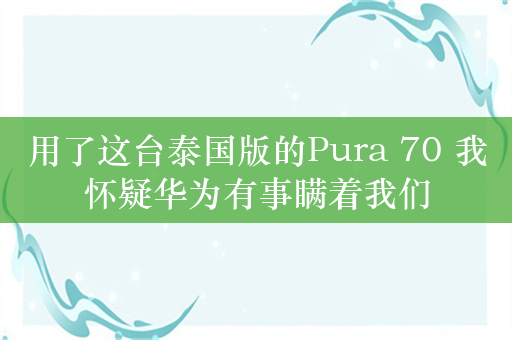 用了这台泰国版的Pura 70 我怀疑华为有事瞒着我们