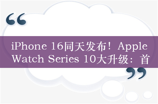 iPhone 16同天发布！Apple Watch Series 10大升级：首次支持睡眠呼吸暂停检测