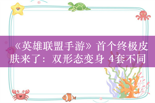 《英雄联盟手游》首个终极皮肤来了：双形态变身 4套不同外观