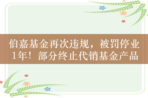 伯嘉基金再次违规，被罚停业1年！部分终止代销基金产品仍在官网展示