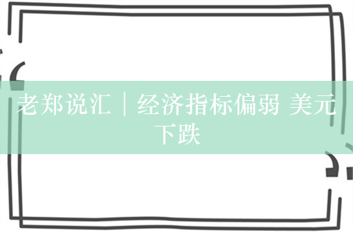 老郑说汇︱经济指标偏弱 美元下跌