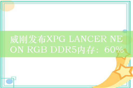 威刚发布XPG LANCER NEON RGB DDR5内存：60%覆盖RGB灯效