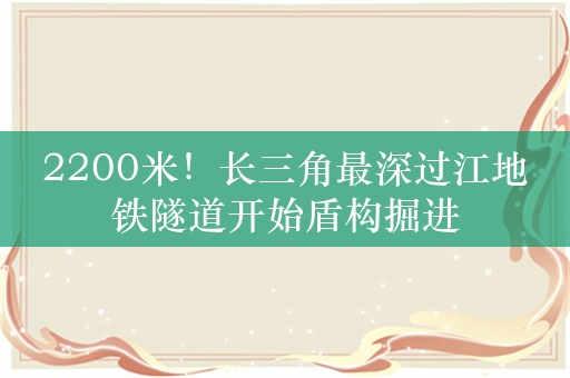 2200米！长三角最深过江地铁隧道开始盾构掘进