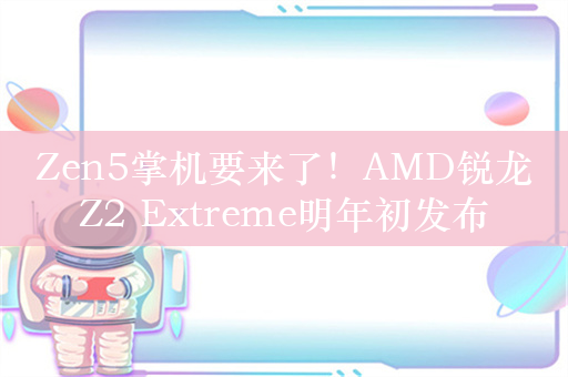 Zen5掌机要来了！AMD锐龙Z2 Extreme明年初发布