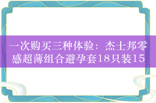 一次购买三种体验：杰士邦零感超薄组合避孕套18只装15.9元