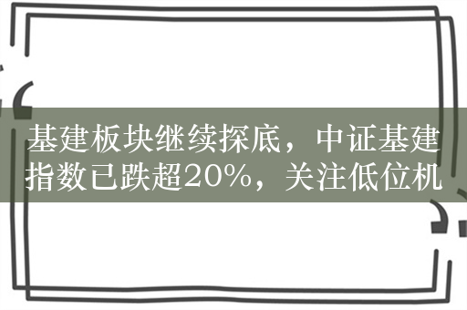 基建板块继续探底，中证基建指数已跌超20%，关注低位机会