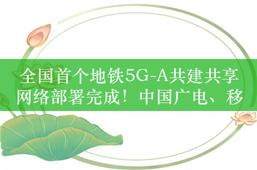 全国首个地铁5G-A共建共享网络部署完成！中国广电、移动联手打造