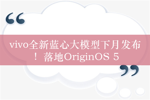 vivo全新蓝心大模型下月发布！落地OriginOS 5