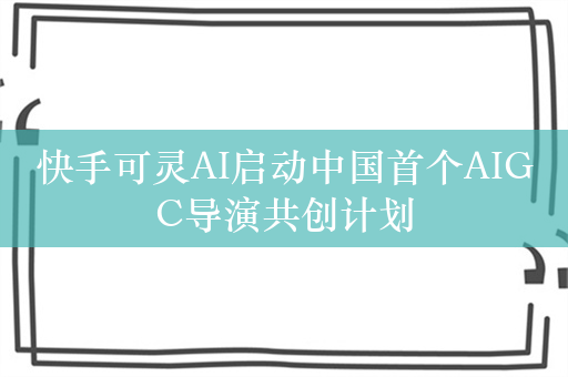 快手可灵AI启动中国首个AIGC导演共创计划