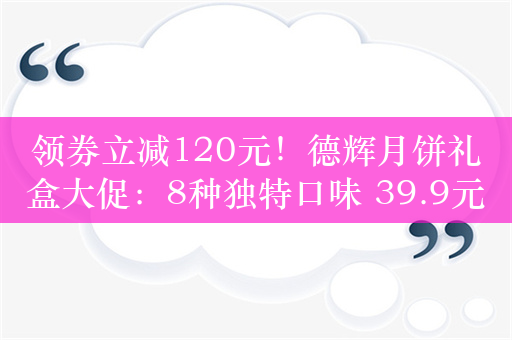 领券立减120元！德辉月饼礼盒大促：8种独特口味 39.9元到手