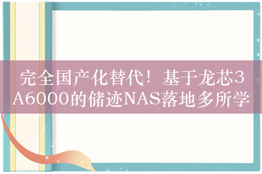 完全国产化替代！基于龙芯3A6000的储迹NAS落地多所学校