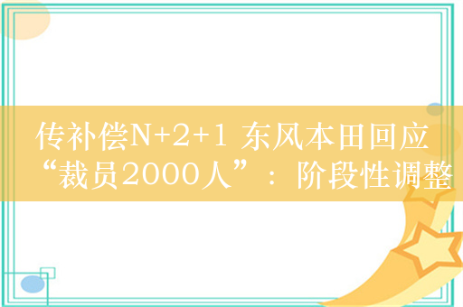 传补偿N+2+1 东风本田回应“裁员2000人”：阶段性调整