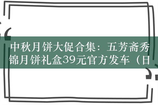 中秋月饼大促合集：五芳斋秀锦月饼礼盒39元官方发车（日常89元）