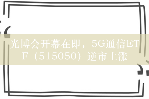 光博会开幕在即，5G通信ETF（515050）逆市上涨