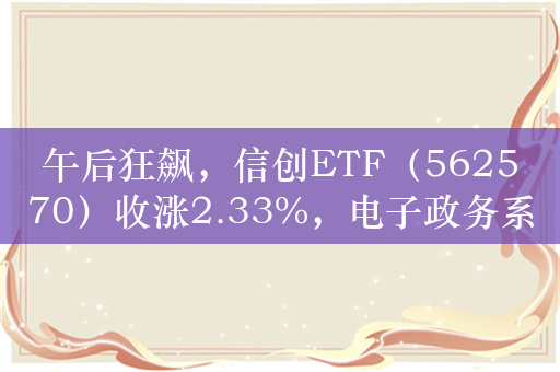 午后狂飙，信创ETF（562570）收涨2.33%，电子政务系统信创替换需求将集中爆发！