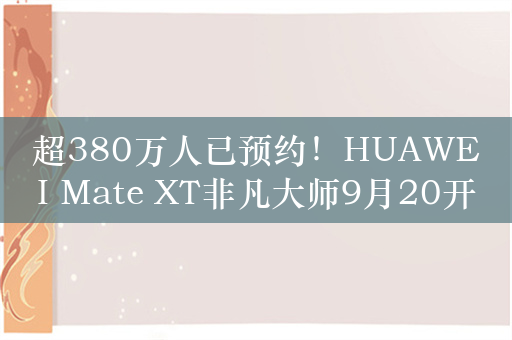 超380万人已预约！HUAWEI Mate XT非凡大师9月20开售：19999元起