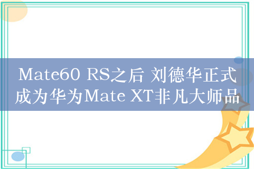 Mate60 RS之后 刘德华正式成为华为Mate XT非凡大师品牌大使