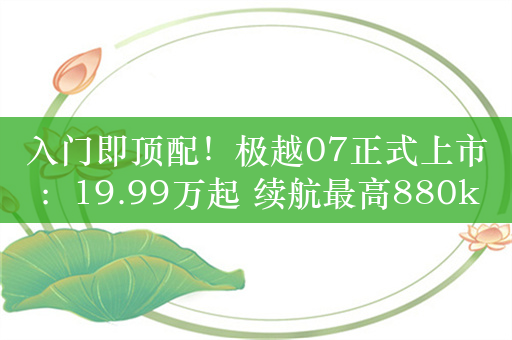 入门即顶配！极越07正式上市：19.99万起 续航最高880kM