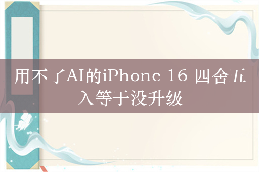 用不了AI的iPhone 16 四舍五入等于没升级