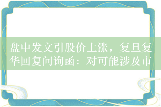 盘中发文引股价上涨，复旦复华回复问询函：对可能涉及市场热点的事项敏感度不够