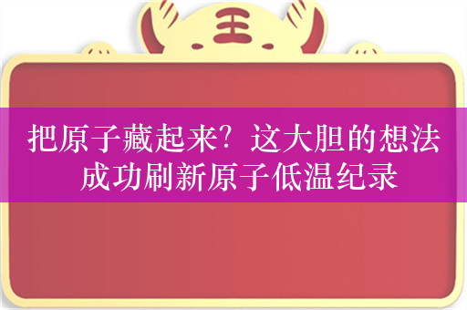 把原子藏起来？这大胆的想法 成功刷新原子低温纪录