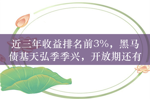 近三年收益排名前3%，黑马债基天弘季季兴，开放期还有2天！