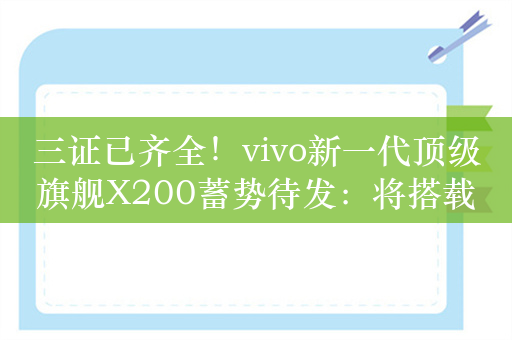 三证已齐全！vivo新一代顶级旗舰X200蓄势待发：将搭载最新蓝科技