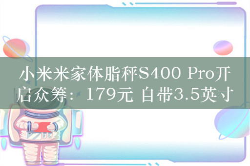 小米米家体脂秤S400 Pro开启众筹：179元 自带3.5英寸彩屏