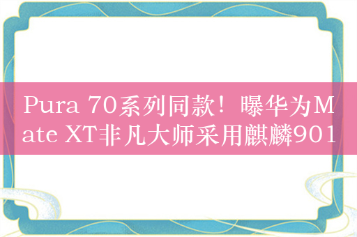 Pura 70系列同款！曝华为Mate XT非凡大师采用麒麟9010处理器