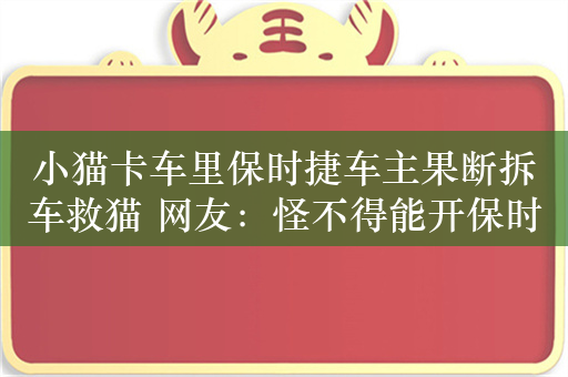 小猫卡车里保时捷车主果断拆车救猫 网友：怪不得能开保时捷