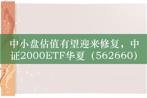 中小盘估值有望迎来修复，中证2000ETF华夏（562660）涨超0.6%，韧性凸显