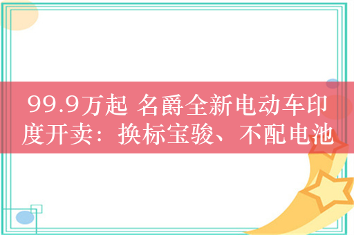 99.9万起 名爵全新电动车印度开卖：换标宝骏、不配电池