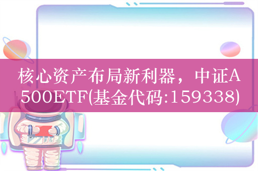 核心资产布局新利器，中证A500ETF(基金代码:159338)重磅发行中，低费率，每月可评估分红