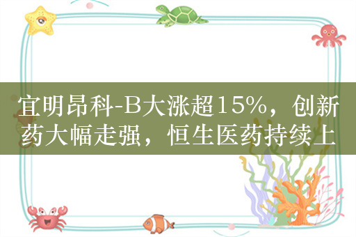 宜明昂科-B大涨超15%，创新药大幅走强，恒生医药持续上攻