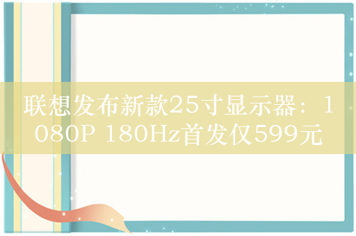 联想发布新款25寸显示器：1080P 180Hz首发仅599元