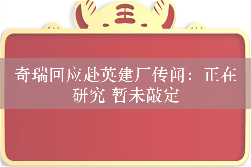 奇瑞回应赴英建厂传闻：正在研究 暂未敲定