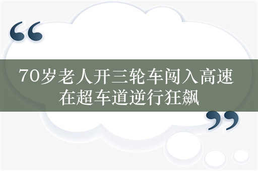 70岁老人开三轮车闯入高速 在超车道逆行狂飙