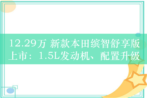 12.29万 新款本田缤智舒享版上市：1.5L发动机、配置升级