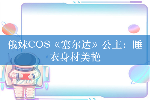 俄妹COS《塞尔达》公主：睡衣身材美艳