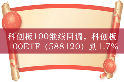 科创板100继续回调，科创板100ETF（588120）跌1.7%，成交额超1亿元