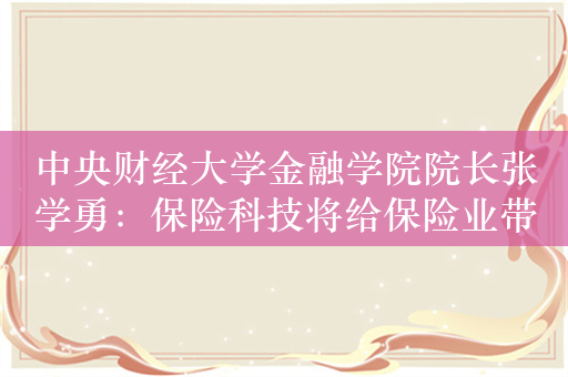 中央财经大学金融学院院长张学勇：保险科技将给保险业带来全新的发展机遇