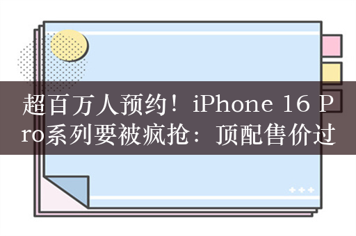 超百万人预约！iPhone 16 Pro系列要被疯抢：顶配售价过万