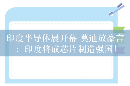 印度半导体展开幕 莫迪放豪言：印度将成芯片制造强国！