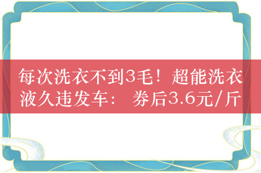 每次洗衣不到3毛！超能洗衣液久违发车： 券后3.6元/斤