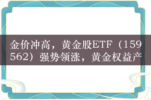 金价冲高，黄金股ETF（159562）强势领涨，黄金权益产品拐点或现