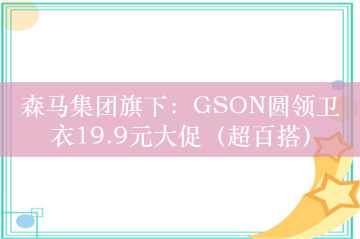 森马集团旗下：GSON圆领卫衣19.9元大促（超百搭）